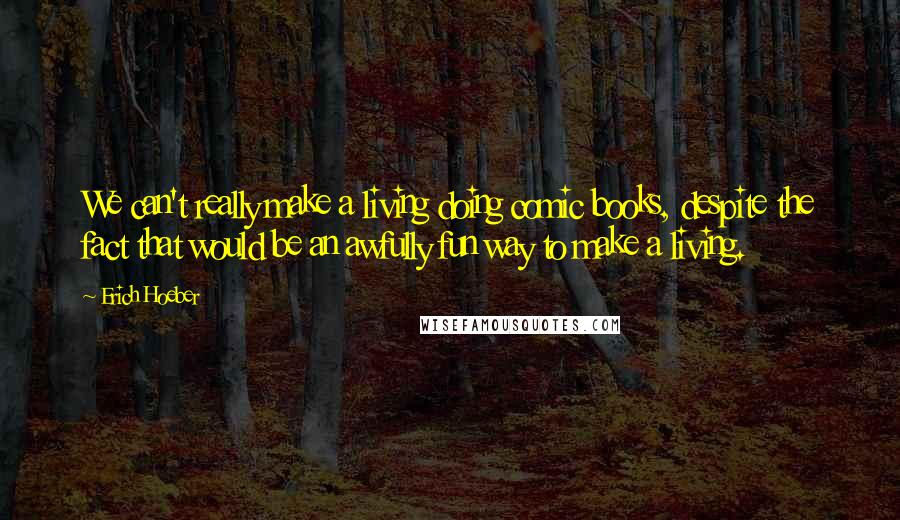 Erich Hoeber Quotes: We can't really make a living doing comic books, despite the fact that would be an awfully fun way to make a living.