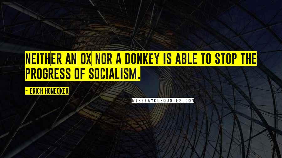 Erich Honecker Quotes: Neither an ox nor a donkey is able to stop the progress of socialism.
