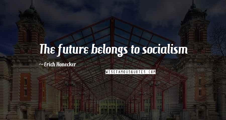 Erich Honecker Quotes: The future belongs to socialism