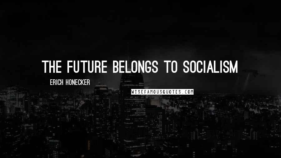 Erich Honecker Quotes: The future belongs to socialism