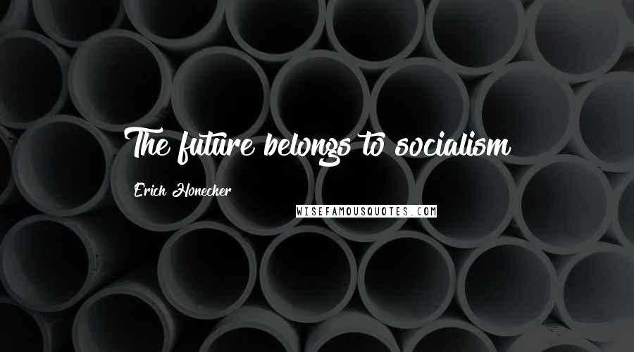 Erich Honecker Quotes: The future belongs to socialism