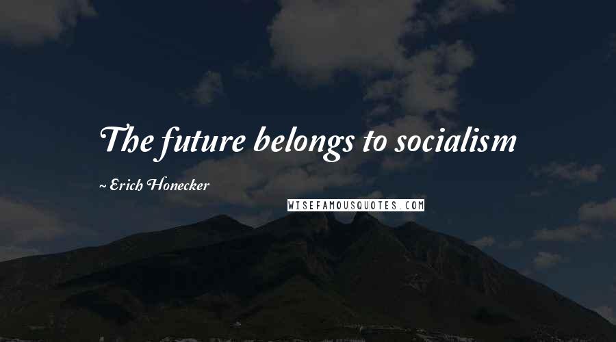 Erich Honecker Quotes: The future belongs to socialism