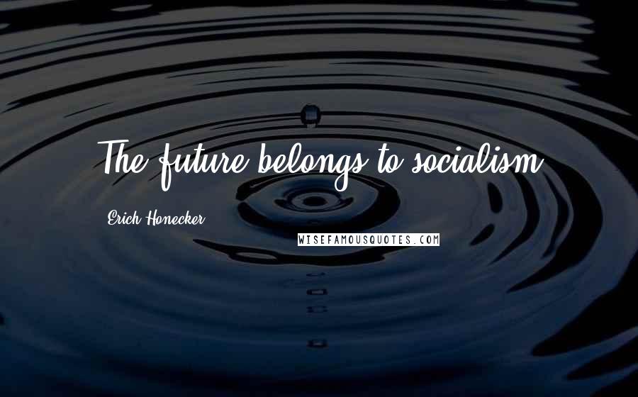 Erich Honecker Quotes: The future belongs to socialism