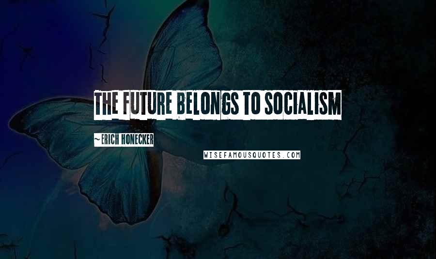 Erich Honecker Quotes: The future belongs to socialism