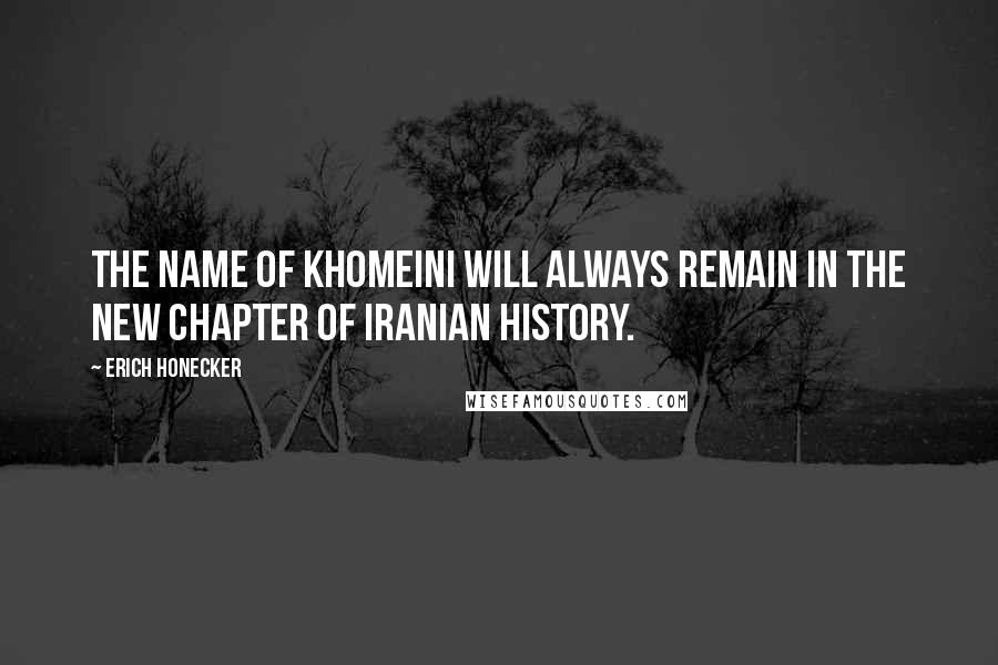 Erich Honecker Quotes: The name of Khomeini will always remain in the new chapter of Iranian history.