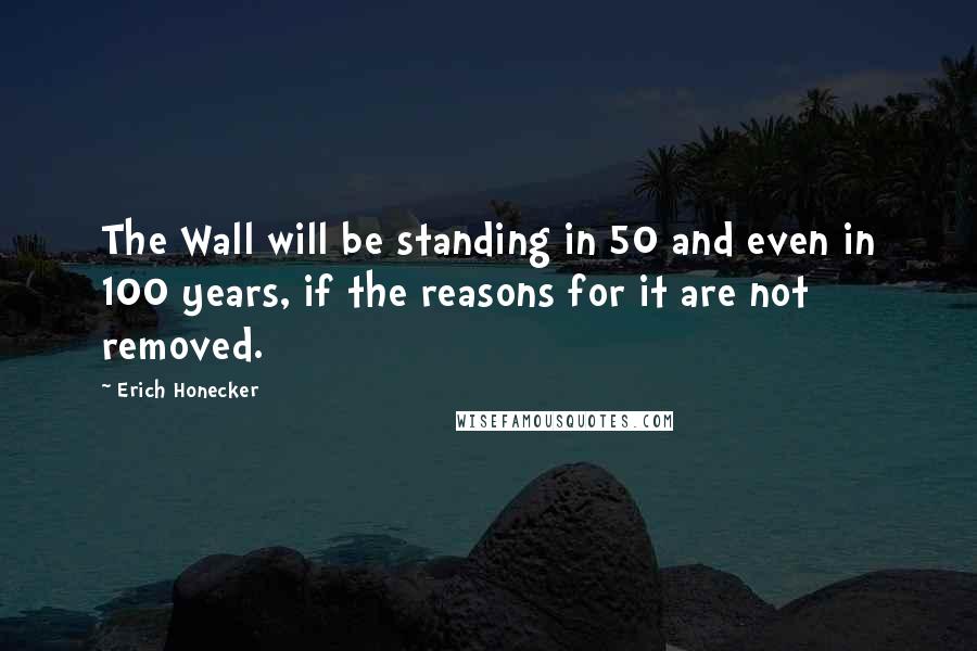 Erich Honecker Quotes: The Wall will be standing in 50 and even in 100 years, if the reasons for it are not removed.