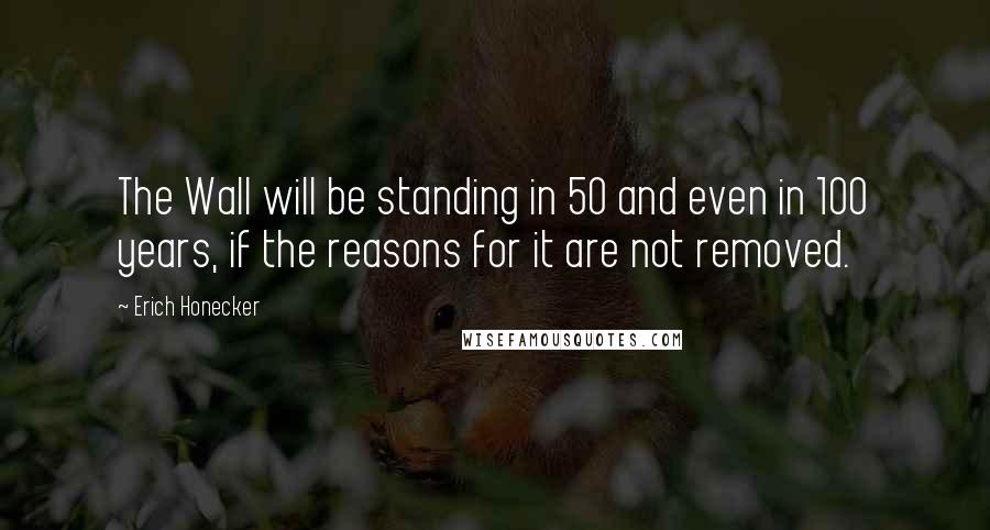 Erich Honecker Quotes: The Wall will be standing in 50 and even in 100 years, if the reasons for it are not removed.
