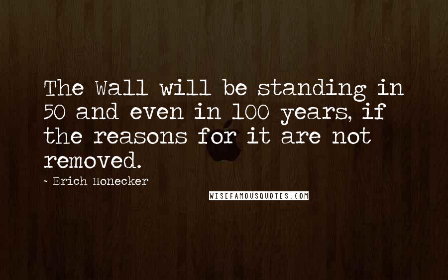 Erich Honecker Quotes: The Wall will be standing in 50 and even in 100 years, if the reasons for it are not removed.