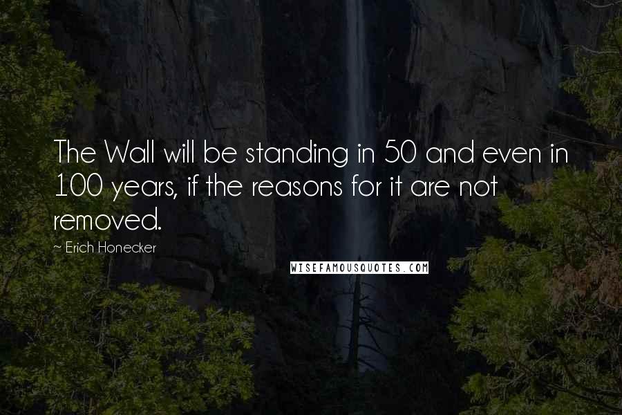 Erich Honecker Quotes: The Wall will be standing in 50 and even in 100 years, if the reasons for it are not removed.