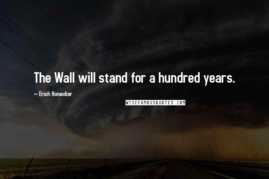 Erich Honecker Quotes: The Wall will stand for a hundred years.