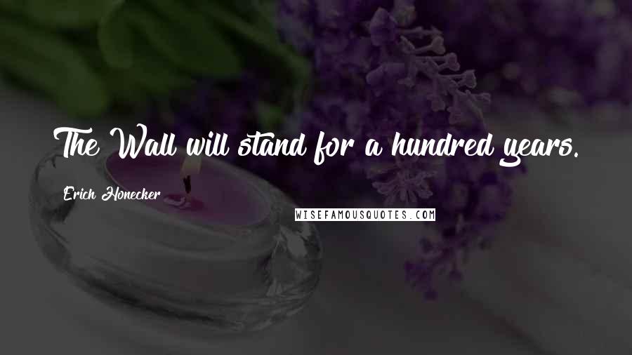 Erich Honecker Quotes: The Wall will stand for a hundred years.