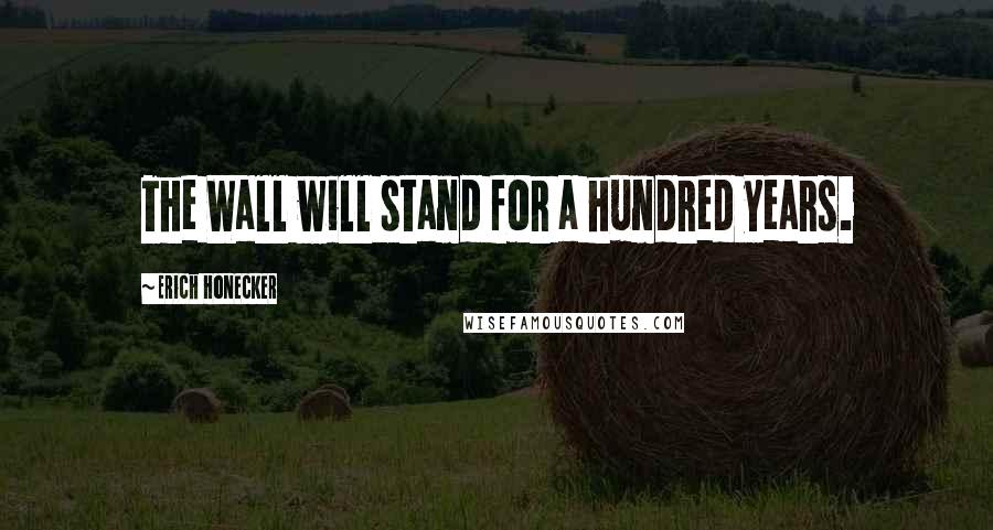 Erich Honecker Quotes: The Wall will stand for a hundred years.
