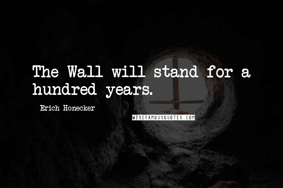 Erich Honecker Quotes: The Wall will stand for a hundred years.