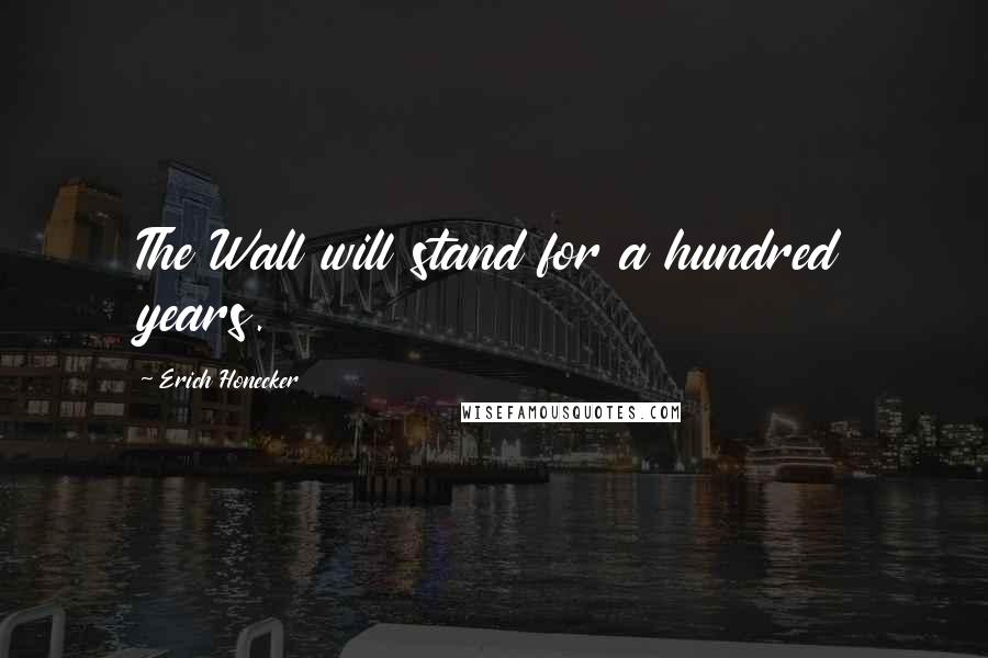 Erich Honecker Quotes: The Wall will stand for a hundred years.
