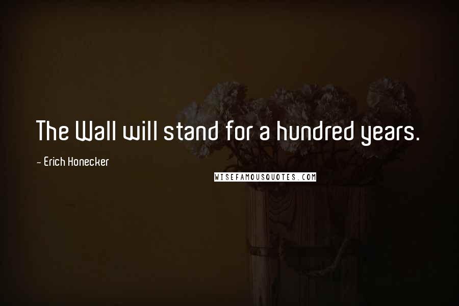 Erich Honecker Quotes: The Wall will stand for a hundred years.
