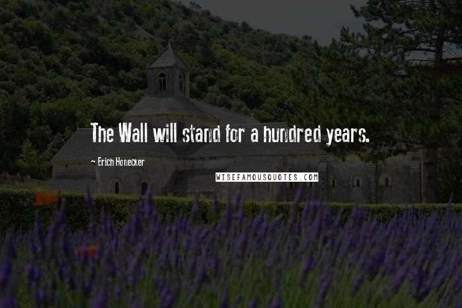 Erich Honecker Quotes: The Wall will stand for a hundred years.