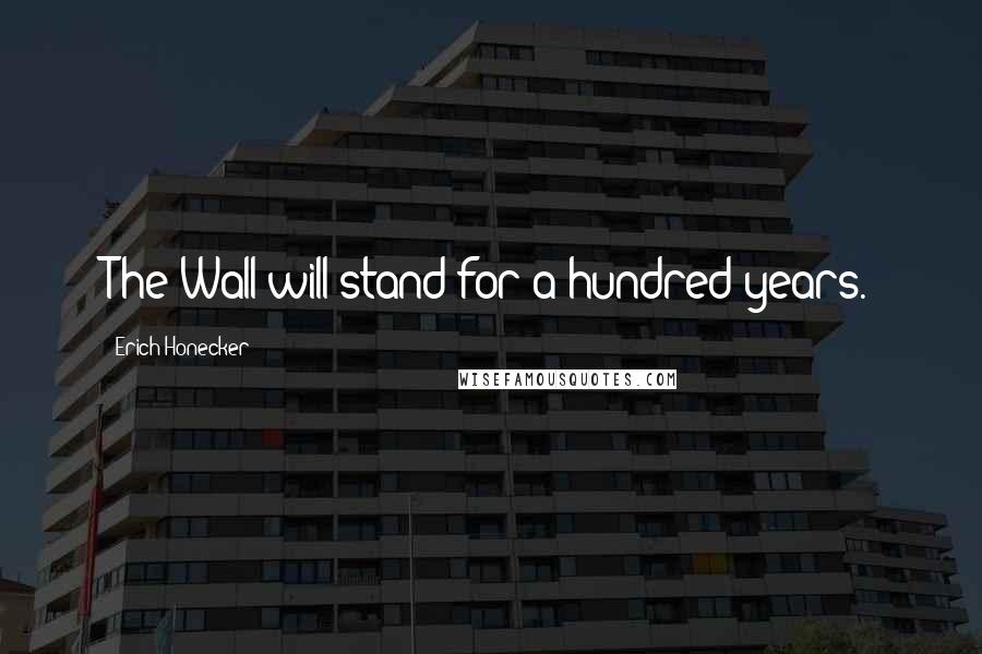 Erich Honecker Quotes: The Wall will stand for a hundred years.