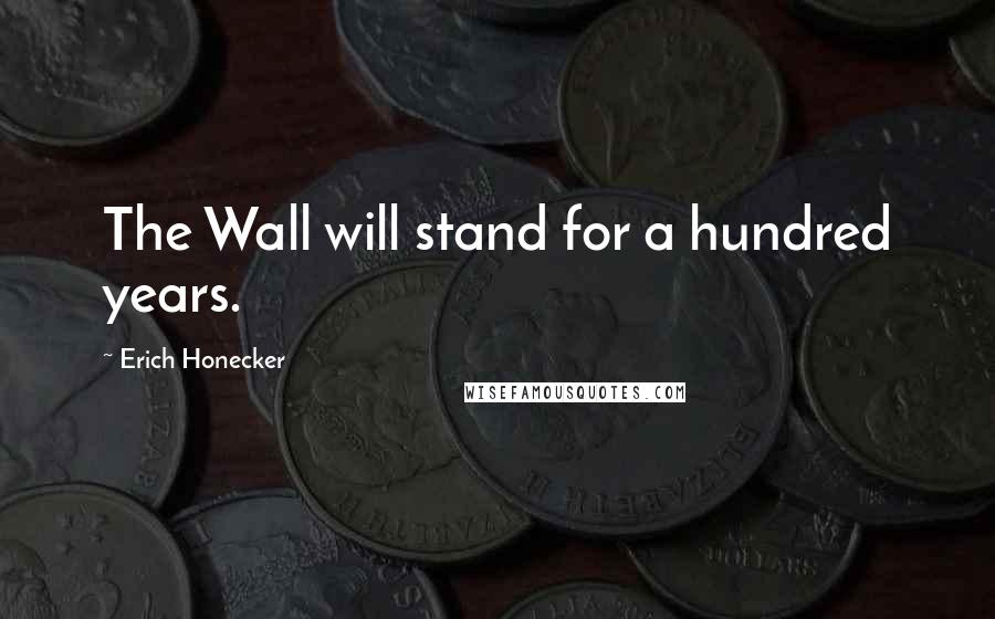 Erich Honecker Quotes: The Wall will stand for a hundred years.