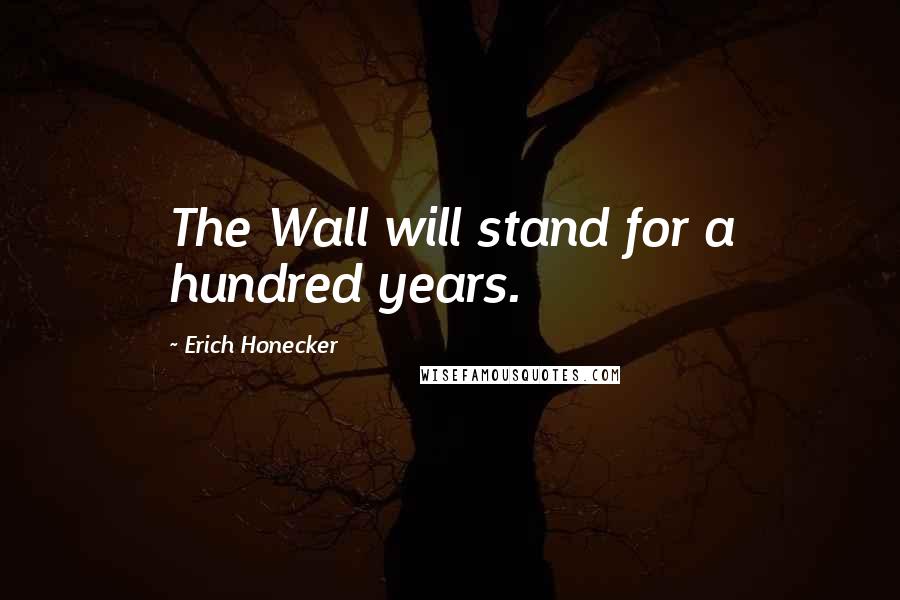Erich Honecker Quotes: The Wall will stand for a hundred years.