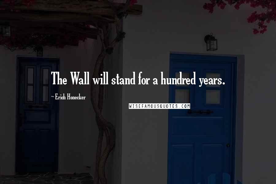Erich Honecker Quotes: The Wall will stand for a hundred years.