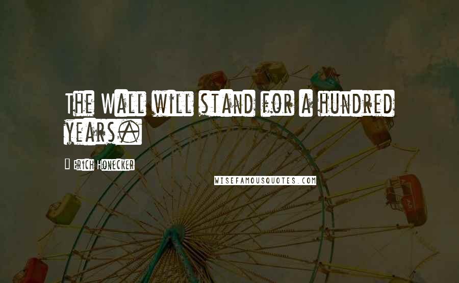 Erich Honecker Quotes: The Wall will stand for a hundred years.