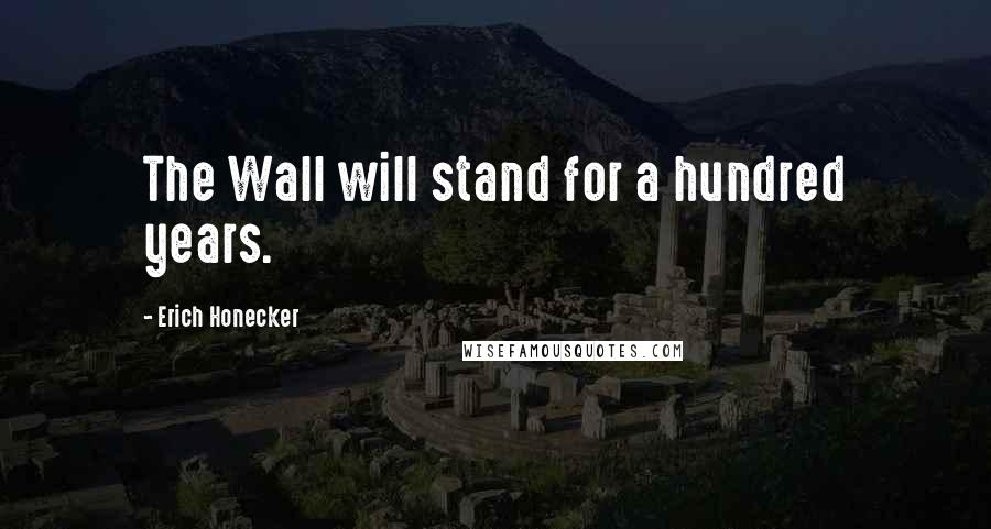 Erich Honecker Quotes: The Wall will stand for a hundred years.