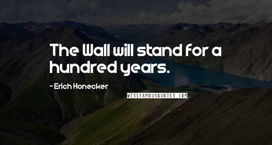 Erich Honecker Quotes: The Wall will stand for a hundred years.