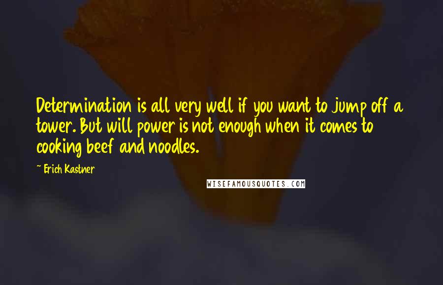 Erich Kastner Quotes: Determination is all very well if you want to jump off a tower. But will power is not enough when it comes to cooking beef and noodles.