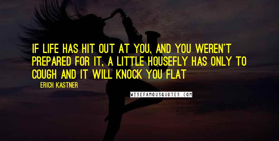 Erich Kastner Quotes: If life has hit out at you, and you weren't prepared for it, a little housefly has only to cough and it will knock you flat