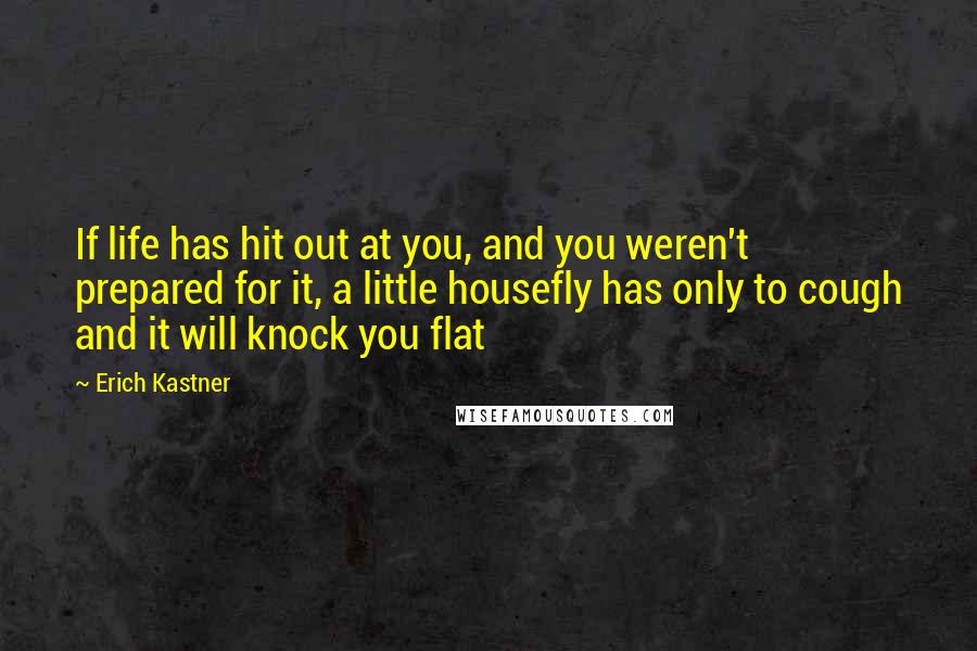 Erich Kastner Quotes: If life has hit out at you, and you weren't prepared for it, a little housefly has only to cough and it will knock you flat