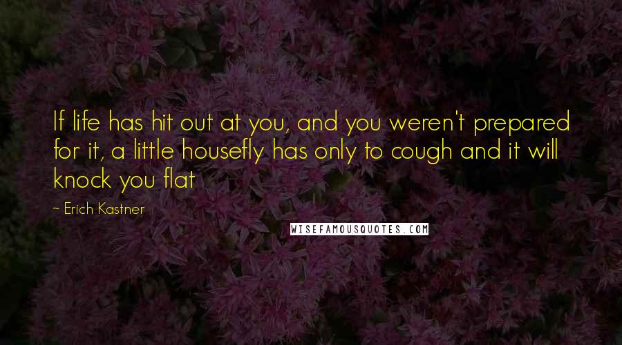 Erich Kastner Quotes: If life has hit out at you, and you weren't prepared for it, a little housefly has only to cough and it will knock you flat