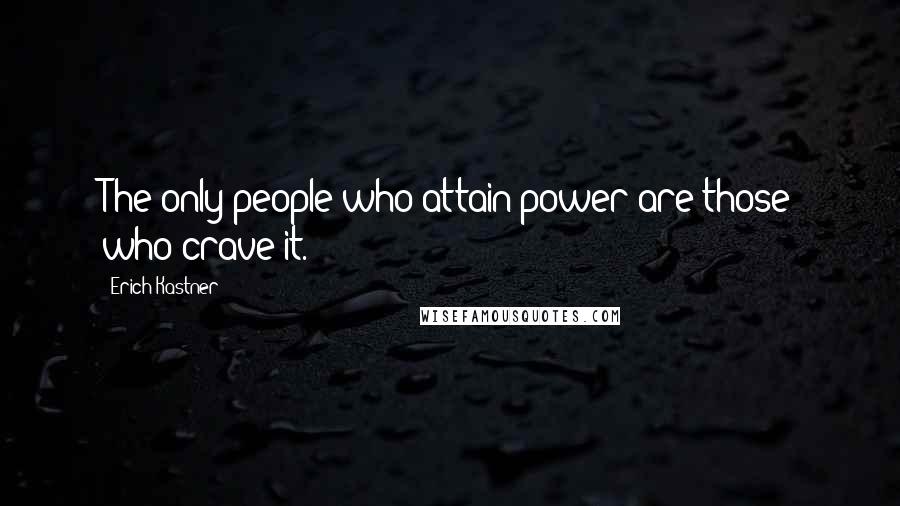 Erich Kastner Quotes: The only people who attain power are those who crave it.