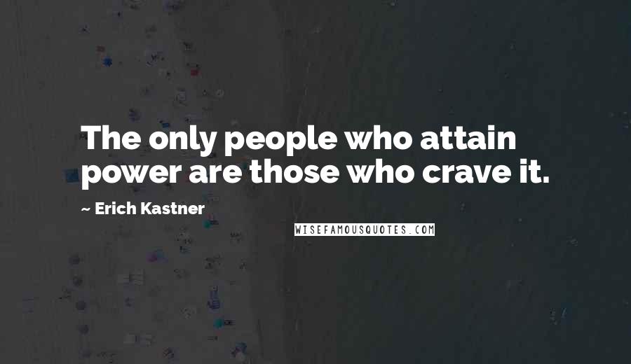 Erich Kastner Quotes: The only people who attain power are those who crave it.