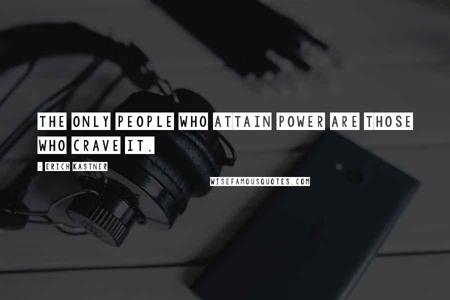 Erich Kastner Quotes: The only people who attain power are those who crave it.