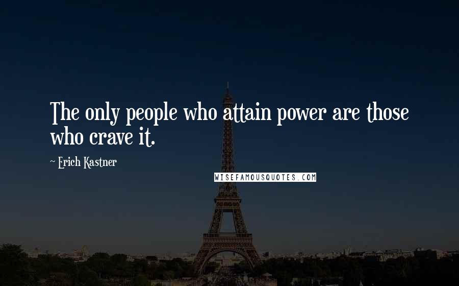 Erich Kastner Quotes: The only people who attain power are those who crave it.