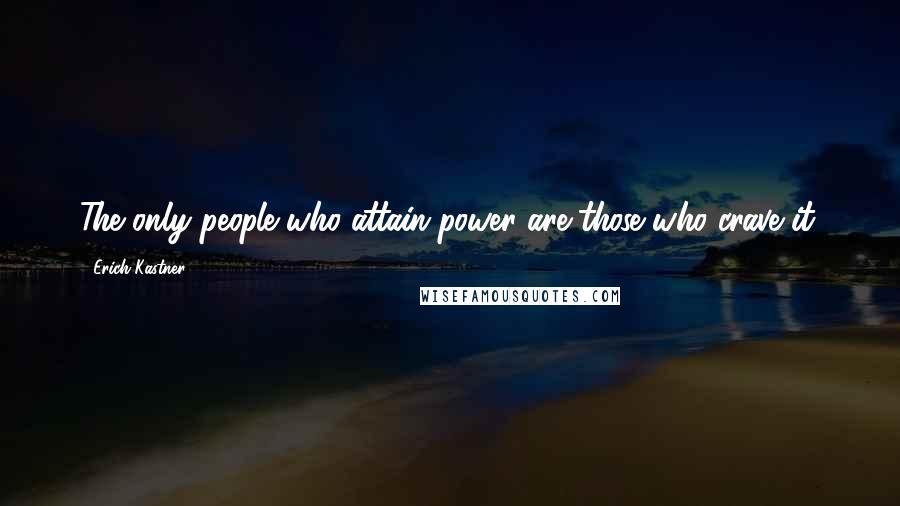 Erich Kastner Quotes: The only people who attain power are those who crave it.