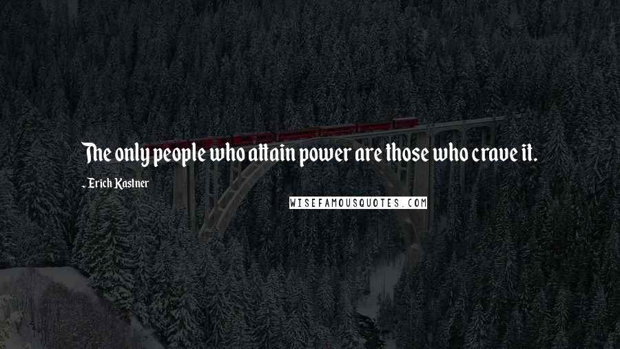 Erich Kastner Quotes: The only people who attain power are those who crave it.