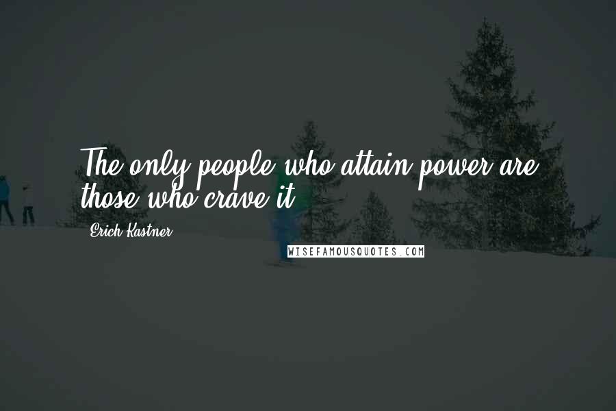 Erich Kastner Quotes: The only people who attain power are those who crave it.