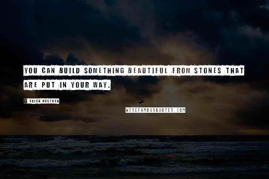 Erich Kastner Quotes: You can build something beautiful from stones that are put in your way.