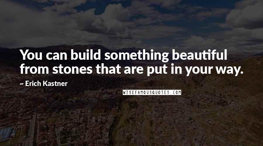 Erich Kastner Quotes: You can build something beautiful from stones that are put in your way.