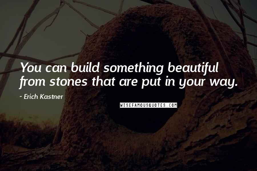 Erich Kastner Quotes: You can build something beautiful from stones that are put in your way.