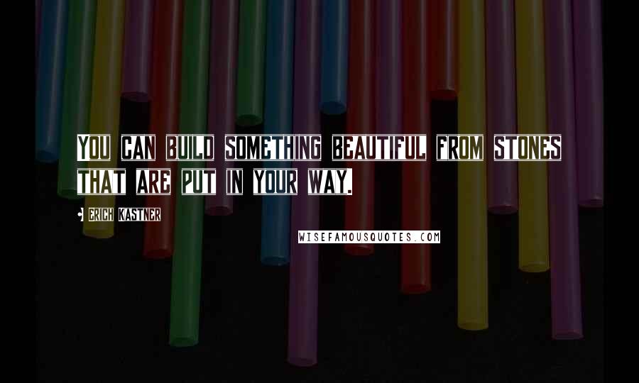 Erich Kastner Quotes: You can build something beautiful from stones that are put in your way.