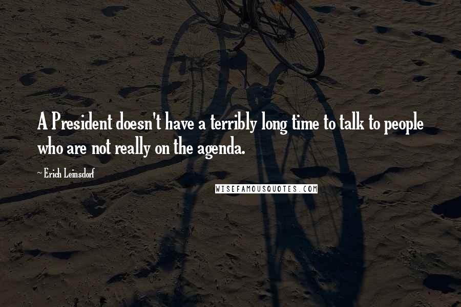 Erich Leinsdorf Quotes: A President doesn't have a terribly long time to talk to people who are not really on the agenda.