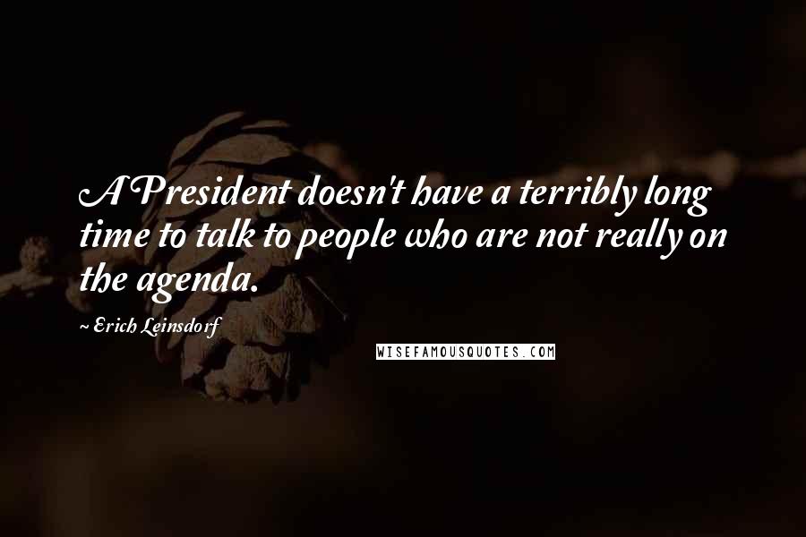 Erich Leinsdorf Quotes: A President doesn't have a terribly long time to talk to people who are not really on the agenda.