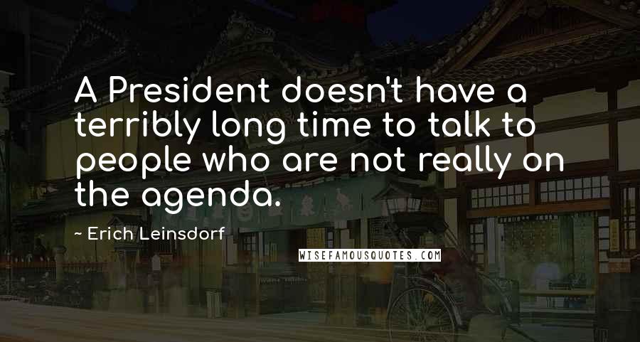 Erich Leinsdorf Quotes: A President doesn't have a terribly long time to talk to people who are not really on the agenda.