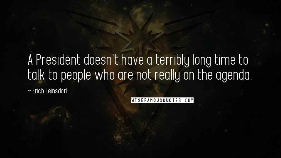 Erich Leinsdorf Quotes: A President doesn't have a terribly long time to talk to people who are not really on the agenda.