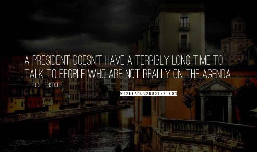 Erich Leinsdorf Quotes: A President doesn't have a terribly long time to talk to people who are not really on the agenda.