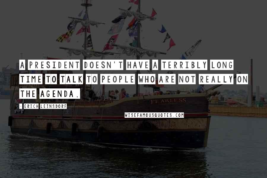Erich Leinsdorf Quotes: A President doesn't have a terribly long time to talk to people who are not really on the agenda.