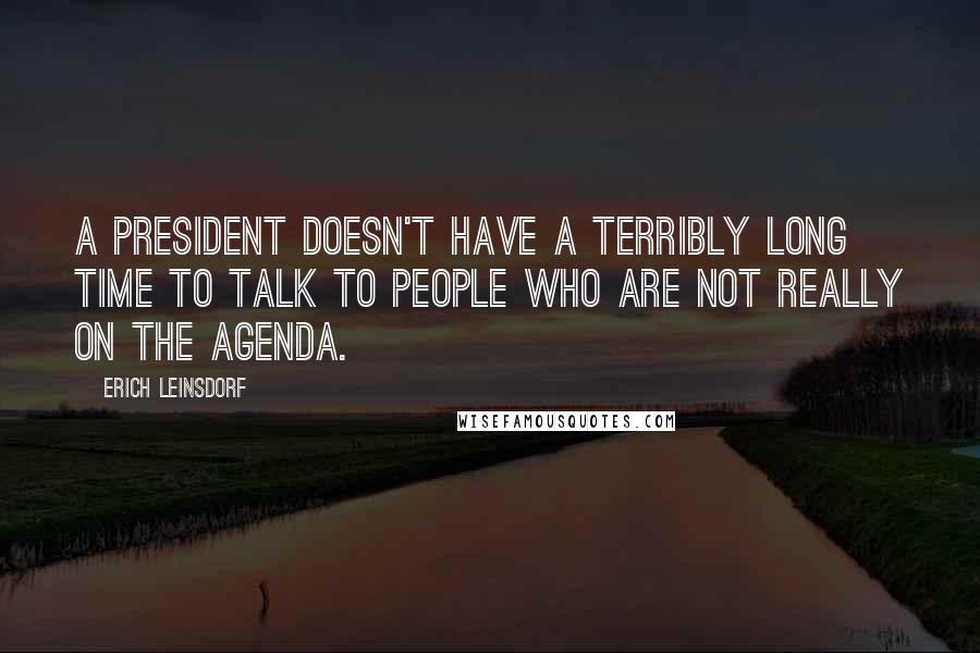 Erich Leinsdorf Quotes: A President doesn't have a terribly long time to talk to people who are not really on the agenda.