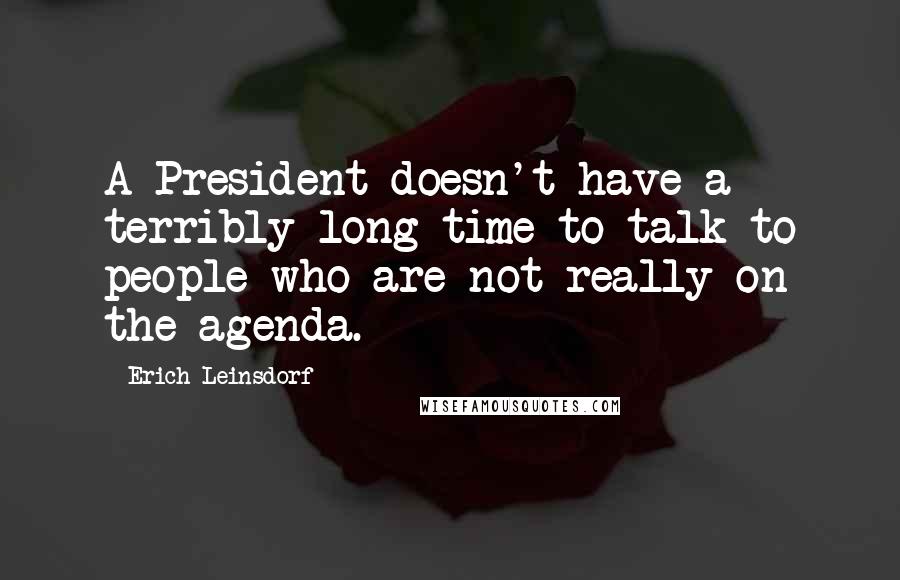 Erich Leinsdorf Quotes: A President doesn't have a terribly long time to talk to people who are not really on the agenda.